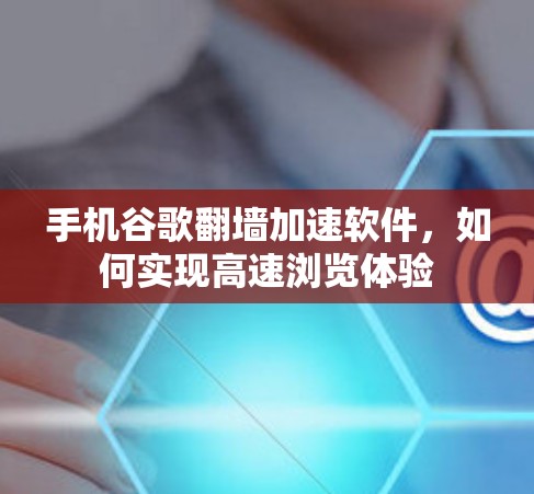 手机谷歌翻墙加速软件,如何实现高速浏览体验 手机谷歌翻墙加速软件,如何实现高速浏览体验