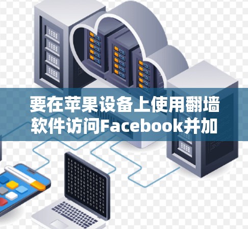 要在苹果设备上使用翻墙软件访问Facebook并加速浏览速度，以下是一些可能的方法和建议