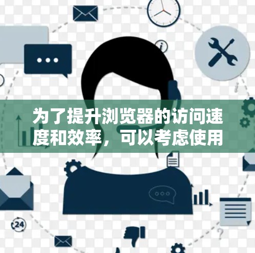 为了提升浏览器的访问速度和效率，可以考虑使用翻墙软件或其他加速方法。以下是详细的分步说明