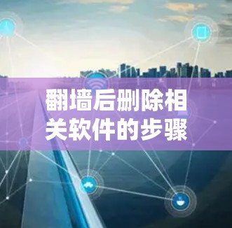 翻墙后删除相关软件的步骤如下 翻墙后删除相关软件的步骤如下