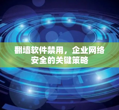 翻墙软件禁用,企业网络安全的关键策略 翻墙软件禁用,企业网络安全的关键策略