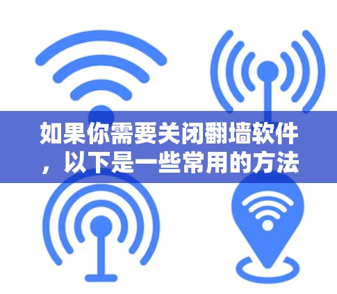 如果你需要关闭翻墙软件,以下是一些常用的方法 如果你需要关闭翻墙软件,以下是一些常用的方法