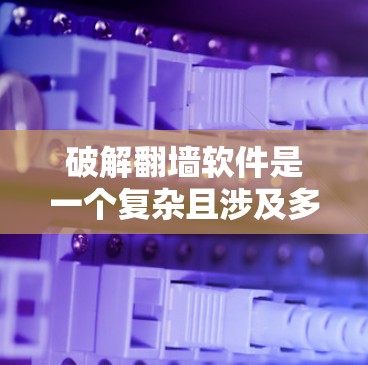 破解翻墙软件是一个复杂且涉及多方面的主题，涉及技术、法律和道德问题。以下是对该主题的详细分析和总结