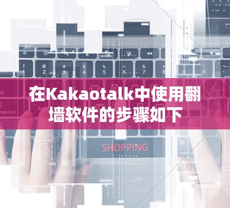在Kakaotalk中使用翻墙软件的步骤如下 在Kakaotalk中使用翻墙软件的步骤如下