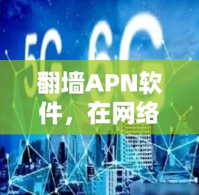 翻墙APN软件，在网络限制下实现无限可能