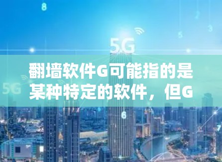 翻墙软件G可能指的是某种特定的软件，但G作为一个常见的字母，可能代表多个不同的东西。以下是一些可能的解释