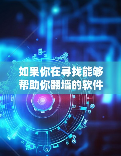 如果你在寻找能够帮助你翻墙的软件，以下是一些常见的翻墙工具和方法，可能对你有所帮助