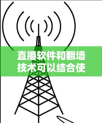 直播软件和翻墙技术可以结合使用，以满足特定的需求。以下是一些常用的直播软件和翻墙工具的推荐