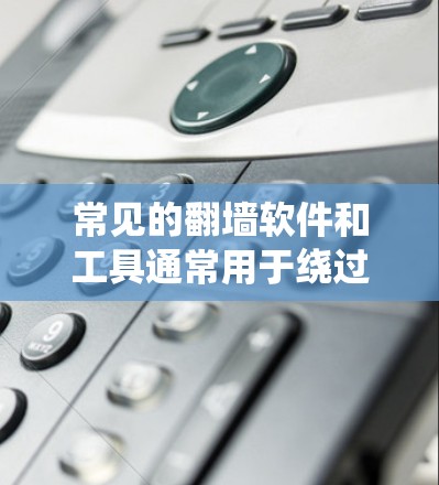 常见的翻墙软件和工具通常用于绕过网络限制，访问被阻挡的内容。以下是这些工具的分类及其详细信息