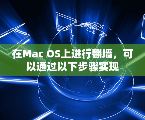 在Mac OS上进行翻墙,可以通过以下步骤实现 在Mac OS上进行翻墙,可以通过以下步骤实现