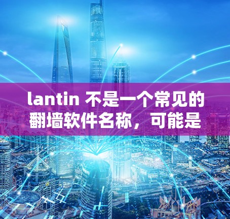 lantin 不是一个常见的翻墙软件名称,可能是输入错误。如果您需要使用翻墙软件,以下是一些常用的翻墙软件及其功能 lantin 不是一个常见的翻墙软件名称,可能是输入错误。如果您需要使用翻墙软件,以下是一些常用的翻墙软件及其功能