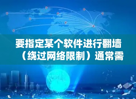 要指定某个软件进行翻墙（绕过网络限制）通常需要根据具体的软件类型和需求进行配置。以下是一些常见的翻墙方法和工具，你可以根据需要选择