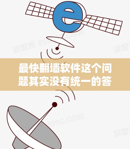 最快翻墙软件这个问题其实没有统一的答案，因为最快可能取决于用户的具体需求和网络环境。以下是一些常用的翻墙软件和工具，供你参考
