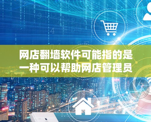网店翻墙软件可能指的是一种可以帮助网店管理员或用户绕过网络过滤、访问受限制网站或内容的工具。以下是一些可能的解释和相关信息