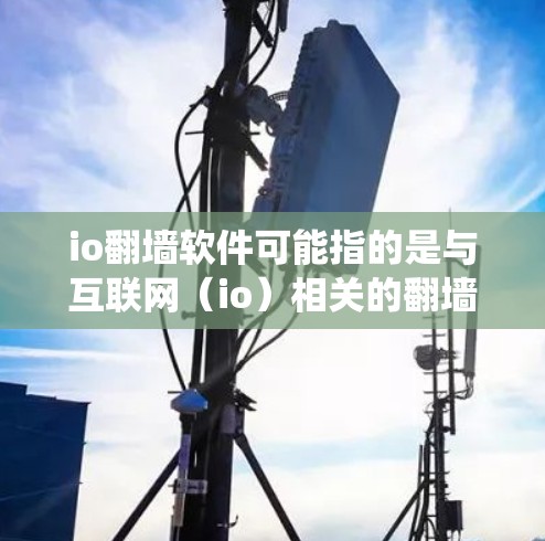 io翻墙软件可能指的是与互联网（io）相关的翻墙软件。翻墙软件通常用于绕过网络限制，访问被屏蔽的内容。以下是一些可能与io相关的翻墙软件信息