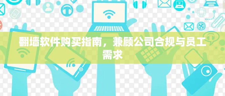 翻墙软件购买指南,兼顾公司合规与员工需求 翻墙软件购买指南,兼顾公司合规与员工需求