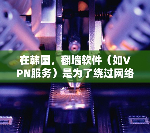 在韩国，翻墙软件（如VPN服务）是为了绕过网络限制、保护隐私或访问受限的内容而使用的。以下是一些常用的翻墙软件及注意事项