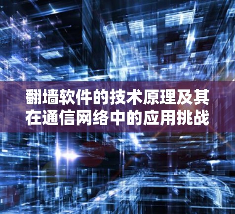 翻墙软件的技术原理及其在通信网络中的应用挑战与应对策略