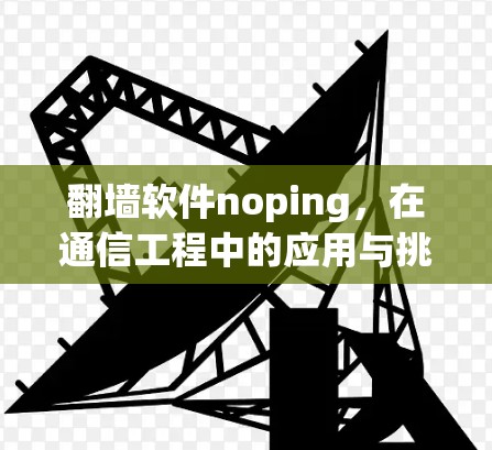 翻墙软件noping,在通信工程中的应用与挑战 翻墙软件noping,在通信工程中的应用与挑战
