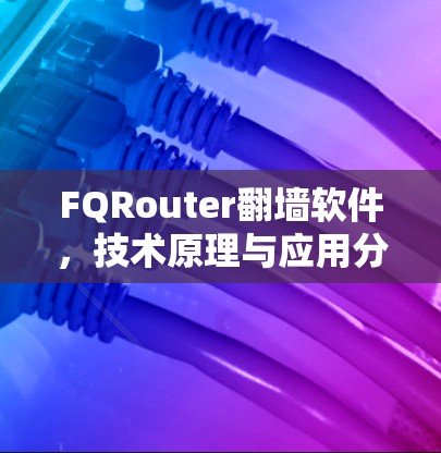 FQRouter翻墙软件,技术原理与应用分析 FQRouter翻墙软件,技术原理与应用分析