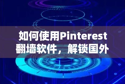 如何使用Pinterest翻墙软件,解锁国外内容的秘密 如何使用Pinterest翻墙软件,解锁国外内容的秘密