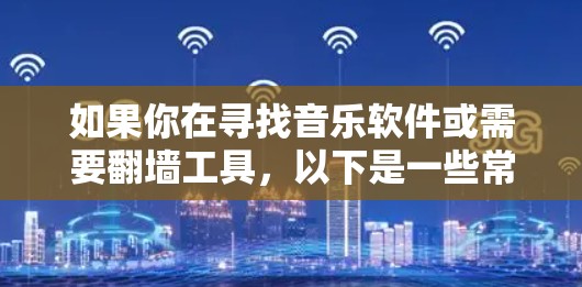 如果你在寻找音乐软件或需要翻墙工具,以下是一些常用的资源和建议 如果你在寻找音乐软件或需要翻墙工具,以下是一些常用的资源和建议
