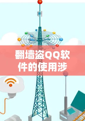 翻墙盗QQ软件的使用涉及多重法律和道德问题,以下是对此问题的详细分析和建议 翻墙盗QQ软件的使用涉及多重法律和道德问题,以下是对此问题的详细分析和建议