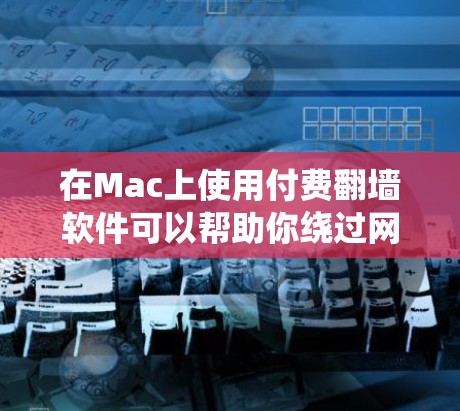在Mac上使用付费翻墙软件可以帮助你绕过网络限制,访问国外网站或保护隐私。以下是一些常见的付费翻墙软件及其特点 在Mac上使用付费翻墙软件可以帮助你绕过网络限制,访问国外网站或保护隐私。以下是一些常见的付费翻墙软件及其特点