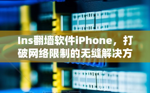 Ins翻墙软件iPhone，打破网络限制的无缝解决方案