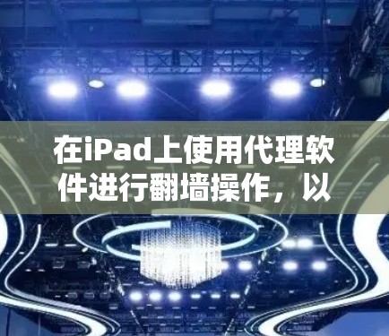 在iPad上使用代理软件进行翻墙操作，以下是详细的步骤指南