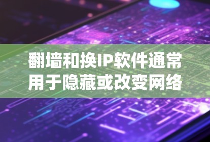 翻墙和换IP软件通常用于隐藏或改变网络位置，绕过某些限制。以下是对这些软件的分类及其作用的详细解释