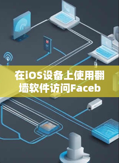 在iOS设备上使用翻墙软件访问Facebook涉及多个方面的考量。以下是对该问题的详细分析和建议