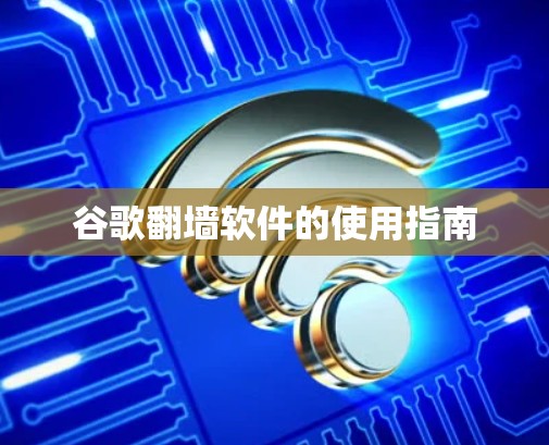 谷歌翻墙软件的使用指南 谷歌翻墙软件的使用指南