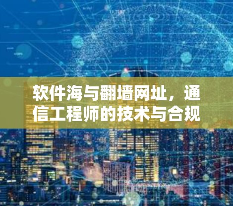 软件海与翻墙网址,通信工程师的技术与合规之辩 软件海与翻墙网址,通信工程师的技术与合规之辩