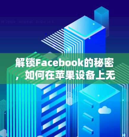 解锁Facebook的秘密，如何在苹果设备上无缝翻墙