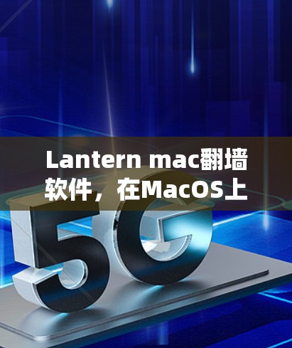 Lantern mac翻墙软件,在MacOS上轻松突破网络限制 Lantern mac翻墙软件,在MacOS上轻松突破网络限制