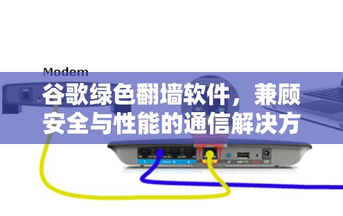 谷歌绿色翻墙软件,兼顾安全与性能的通信解决方案 谷歌绿色翻墙软件,兼顾安全与性能的通信解决方案