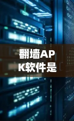 翻墙APK软件是用于绕过网络限制访问受限网站的安卓应用程序,常见于中国等网络严格监管的地区。以下是关于翻墙APK软件的详细指南 翻墙APK软件是用于绕过网络限制访问受限网站的安卓应用程序,常见于中国等网络严格监管的地区。以下是关于翻墙APK软件的详细指南
