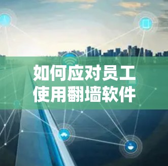 如何应对员工使用翻墙软件？通信工程师的建议