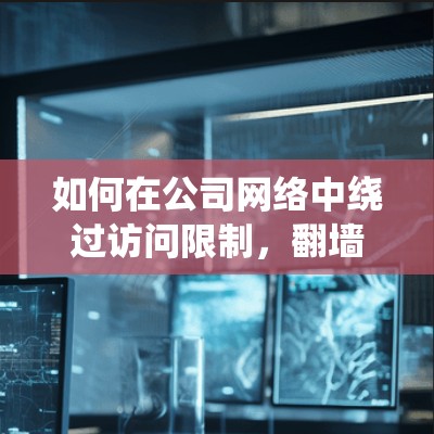 如何在公司网络中绕过访问限制,翻墙软件的下载与使用指南 如何在公司网络中绕过访问限制,翻墙软件的下载与使用指南