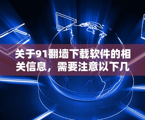 关于91翻墙下载软件的相关信息，需要注意以下几点