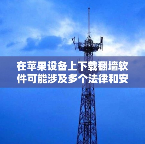 在苹果设备上下载翻墙软件可能涉及多个法律和安全风险,以下是详细的分析和建议 在苹果设备上下载翻墙软件可能涉及多个法律和安全风险,以下是详细的分析和建议