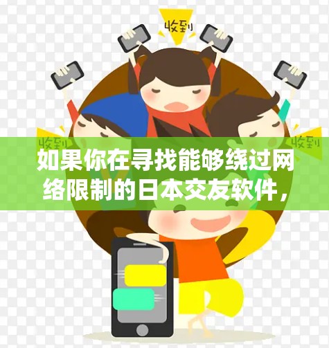 如果你在寻找能够绕过网络限制的日本交友软件,以下是一些可能的建议 如果你在寻找能够绕过网络限制的日本交友软件,以下是一些可能的建议