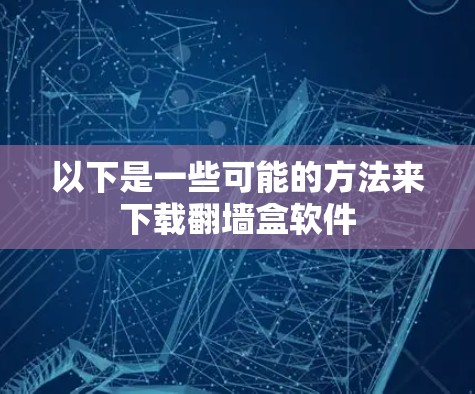 以下是一些可能的方法来下载翻墙盒软件