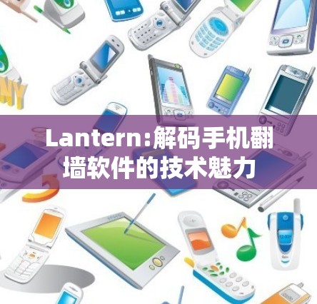 Lantern:解码手机翻墙软件的技术魅力 Lantern:解码手机翻墙软件的技术魅力