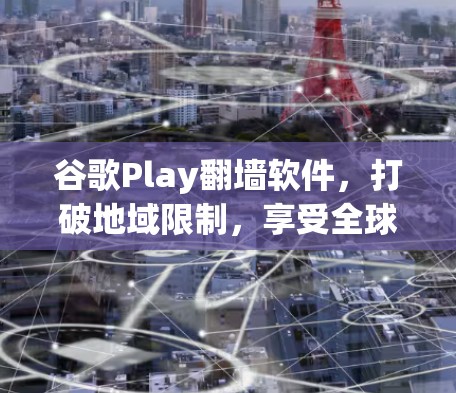 谷歌Play翻墙软件,打破地域限制,享受全球内容 谷歌Play翻墙软件,打破地域限制,享受全球内容