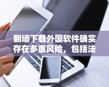 翻墙下载外国软件确实存在多重风险,包括法律和安全问题。以下是对这一行为的详细分析及建议 翻墙下载外国软件确实存在多重风险,包括法律和安全问题。以下是对这一行为的详细分析及建议
