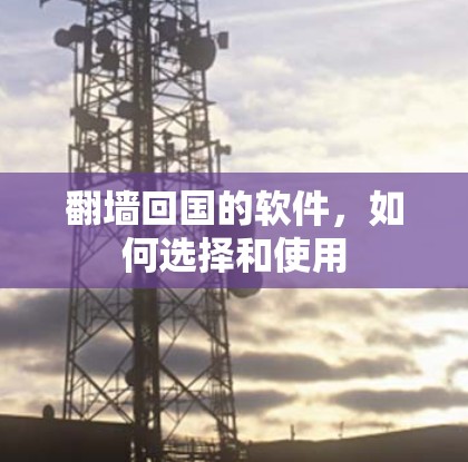 翻墙回国的软件,如何选择和使用 翻墙回国的软件,如何选择和使用