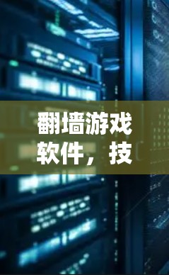 翻墙游戏软件,技术与应用分析 翻墙游戏软件,技术与应用分析