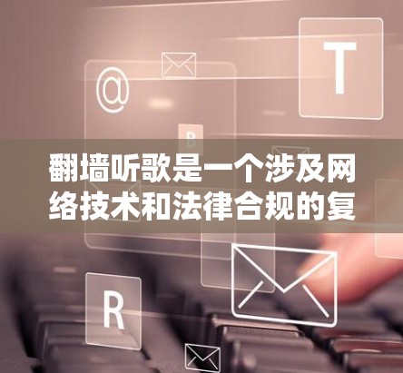 翻墙听歌是一个涉及网络技术和法律合规的复杂问题。以下是对该问题的分步说明和建议 翻墙听歌是一个涉及网络技术和法律合规的复杂问题。以下是对该问题的分步说明和建议